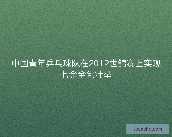 中国青年乒乓球队在2012世锦赛上实现七金全包壮举 中国青年乒乓球队在2012世锦赛上实现七金全包壮举