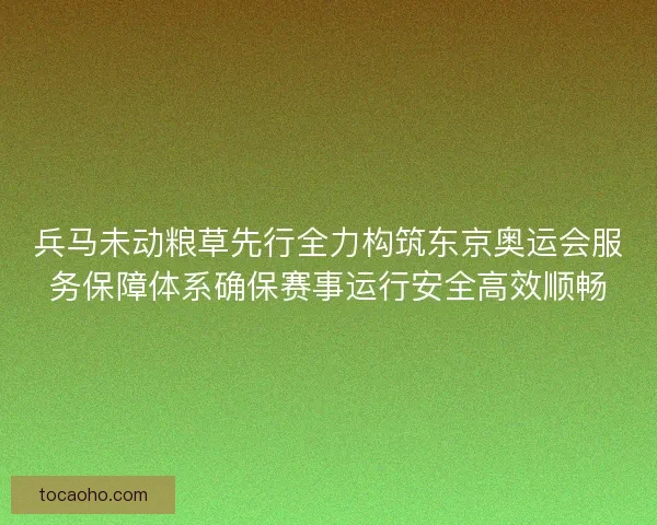 兵马未动粮草先行全力构筑东京奥运会服务保障体系确保赛事运行安全高效顺畅 兵马未动粮草先行全力构筑东京奥运会服务保障体系确保赛事运行安全高效顺畅