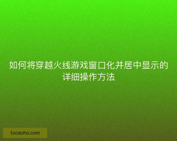 如何将穿越火线游戏窗口化并居中显示的详细操作方法