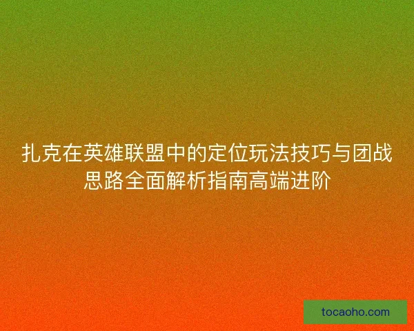 扎克在英雄联盟中的定位玩法技巧与团战思路全面解析指南高端进阶