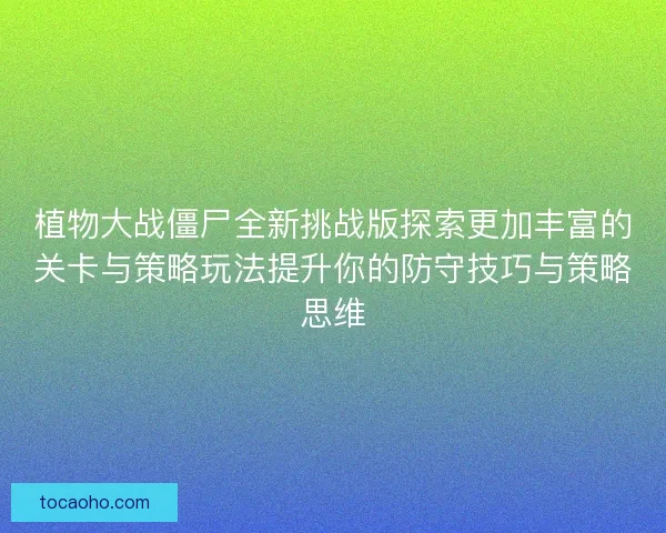 植物大战僵尸全新挑战版探索更加丰富的关卡与策略玩法提升你的防守技巧与策略思维