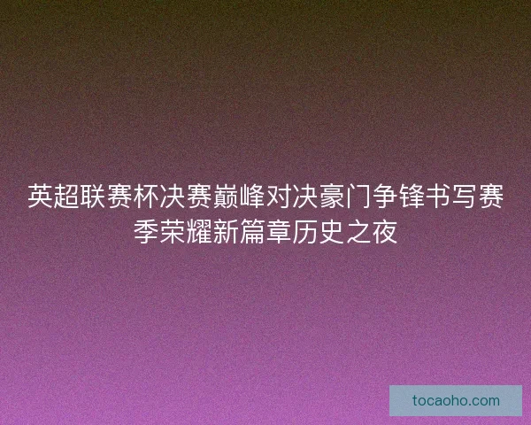 英超联赛杯决赛巅峰对决豪门争锋书写赛季荣耀新篇章历史之夜