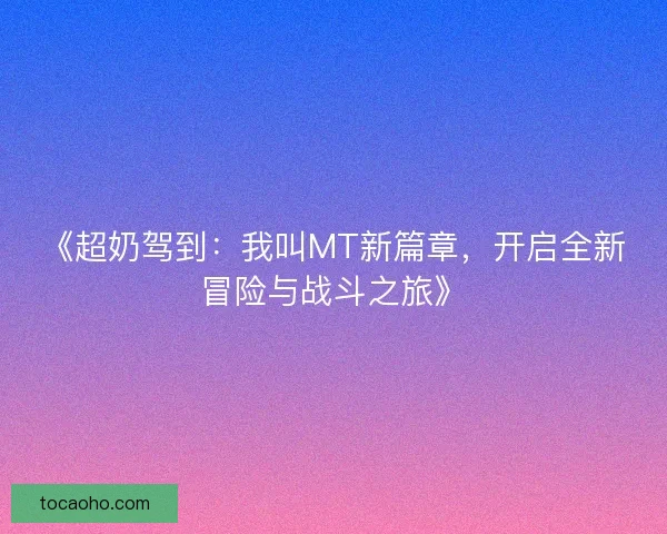 《超奶驾到：我叫MT新篇章，开启全新冒险与战斗之旅》