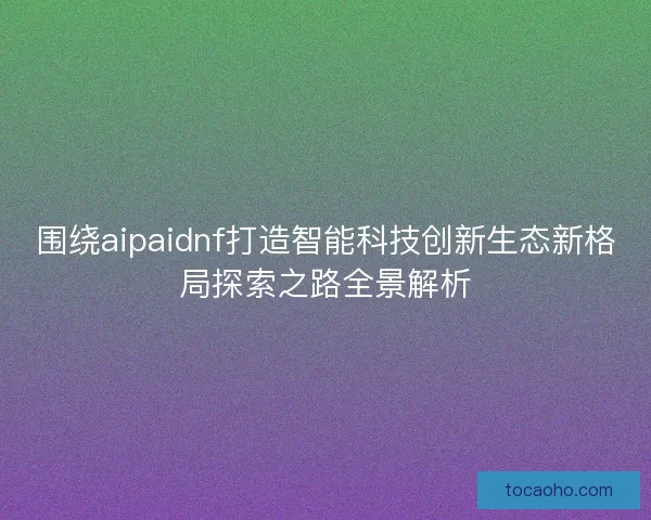围绕aipaidnf打造智能科技创新生态新格局探索之路全景解析