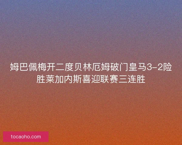 姆巴佩梅开二度贝林厄姆破门皇马3-2险胜莱加内斯喜迎联赛三连胜