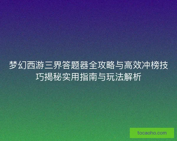 梦幻西游三界答题器全攻略与高效冲榜技巧揭秘实用指南与玩法解析