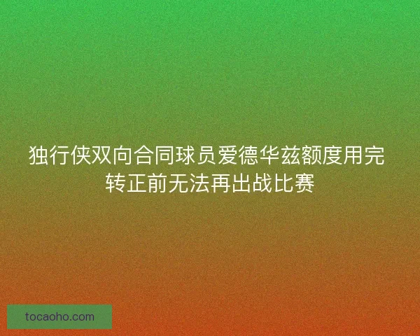 独行侠双向合同球员爱德华兹额度用完 转正前无法再出战比赛