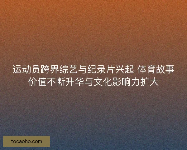 运动员跨界综艺与纪录片兴起 体育故事价值不断升华与文化影响力扩大