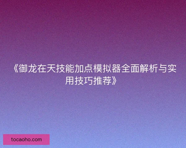 《御龙在天技能加点模拟器全面解析与实用技巧推荐》