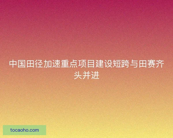 中国田径加速重点项目建设短跨与田赛齐头并进