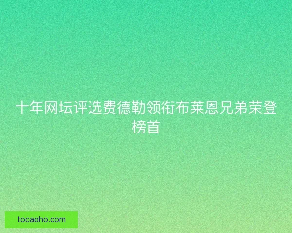 十年网坛评选费德勒领衔布莱恩兄弟荣登榜首