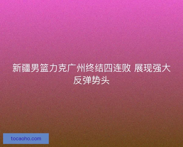 新疆男篮力克广州终结四连败 展现强大反弹势头