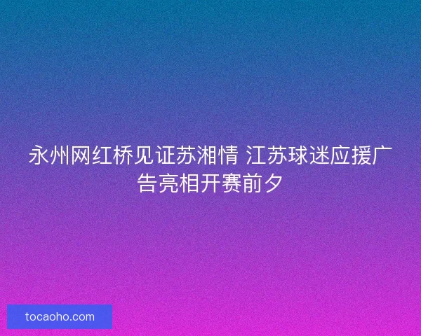 永州网红桥见证苏湘情 江苏球迷应援广告亮相开赛前夕