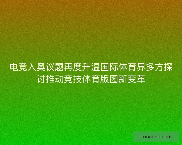 电竞入奥议题再度升温国际体育界多方探讨推动竞技体育版图新变革