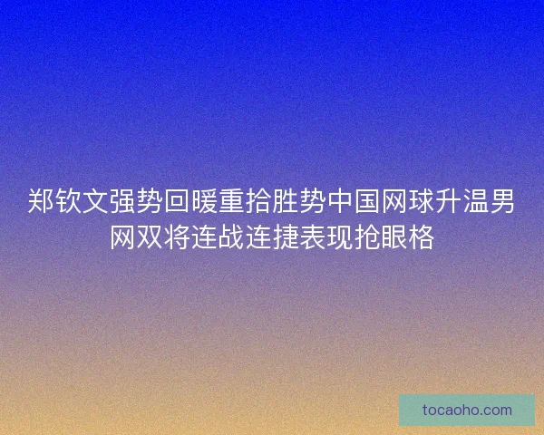 郑钦文强势回暖重拾胜势中国网球升温男网双将连战连捷表现抢眼格