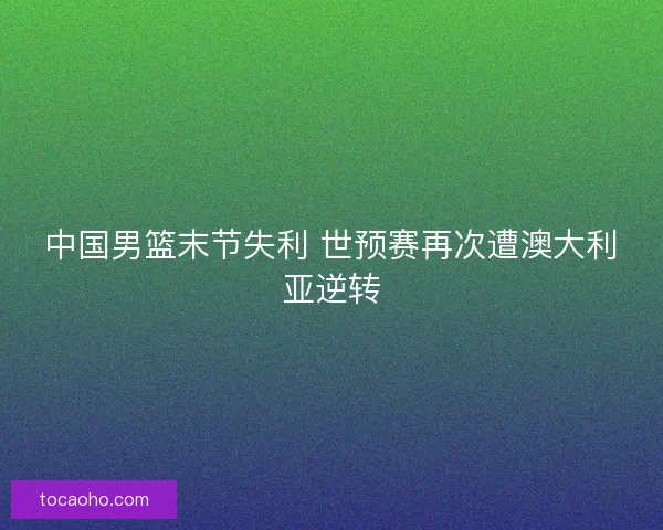中国男篮末节失利 世预赛再次遭澳大利亚逆转