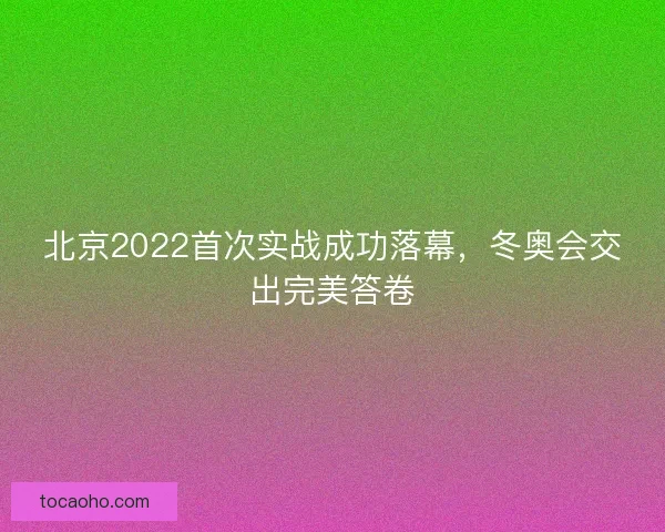 北京2022首次实战成功落幕，冬奥会交出完美答卷