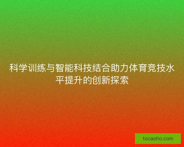 科学训练与智能科技结合助力体育竞技水平提升的创新探索