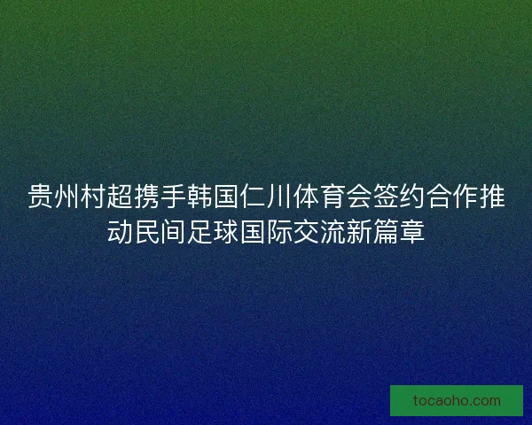贵州村超携手韩国仁川体育会签约合作推动民间足球国际交流新篇章