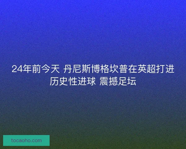 24年前今天 丹尼斯博格坎普在英超打进历史性进球 震撼足坛
