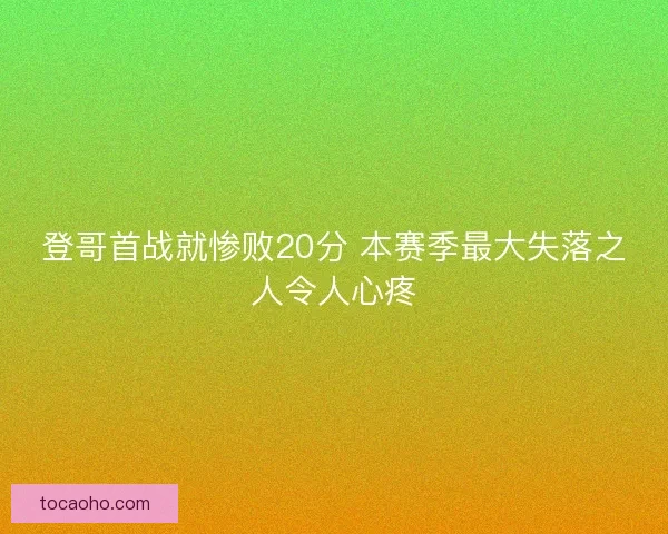 登哥首战就惨败20分 本赛季最大失落之人令人心疼