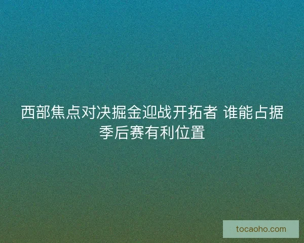 西部焦点对决掘金迎战开拓者 谁能占据季后赛有利位置