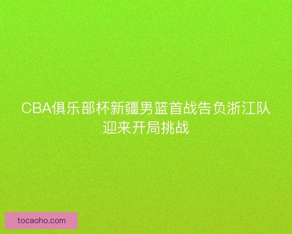 CBA俱乐部杯新疆男篮首战告负浙江队迎来开局挑战