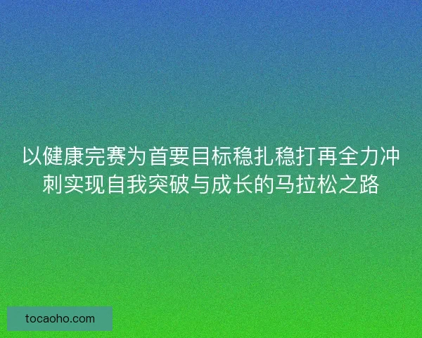 以健康完赛为首要目标稳扎稳打再全力冲刺实现自我突破与成长的马拉松之路
