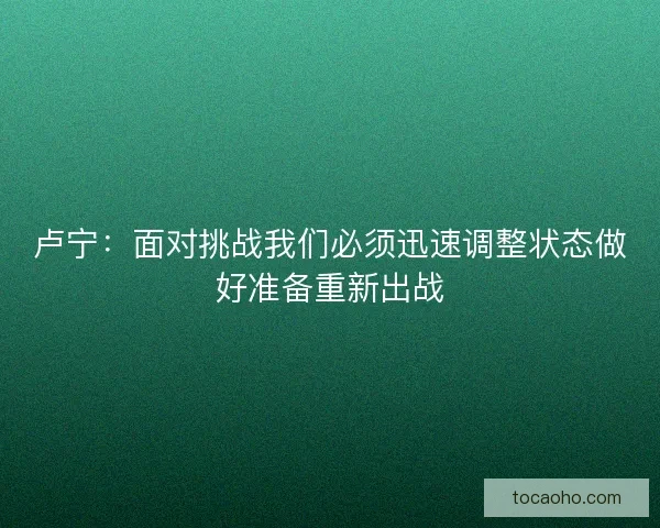 卢宁：面对挑战我们必须迅速调整状态做好准备重新出战