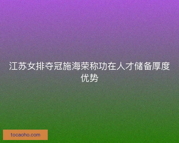 江苏女排夺冠施海荣称功在人才储备厚度优势