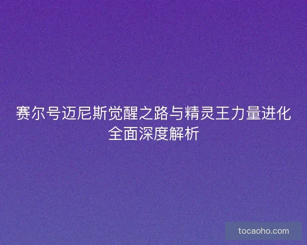 赛尔号迈尼斯觉醒之路与精灵王力量进化全面深度解析