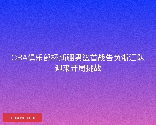 CBA俱乐部杯新疆男篮首战告负浙江队迎来开局挑战