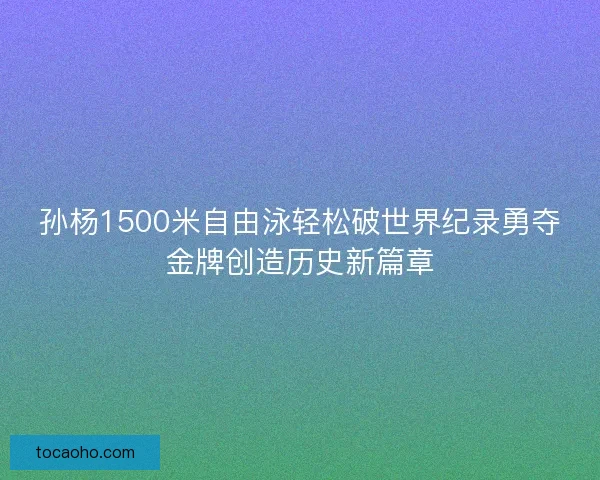 孙杨1500米自由泳轻松破世界纪录勇夺金牌创造历史新篇章