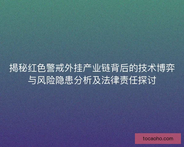 揭秘红色警戒外挂产业链背后的技术博弈与风险隐患分析及法律责任探讨