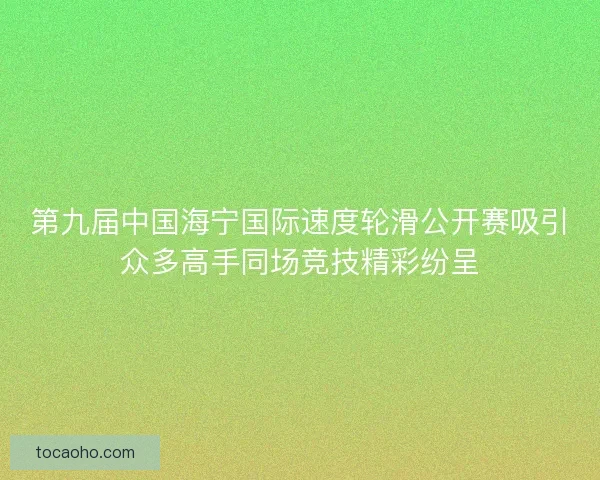 第九届中国海宁国际速度轮滑公开赛吸引众多高手同场竞技精彩纷呈