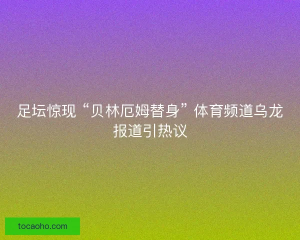 足坛惊现 “贝林厄姆替身” 体育频道乌龙报道引热议