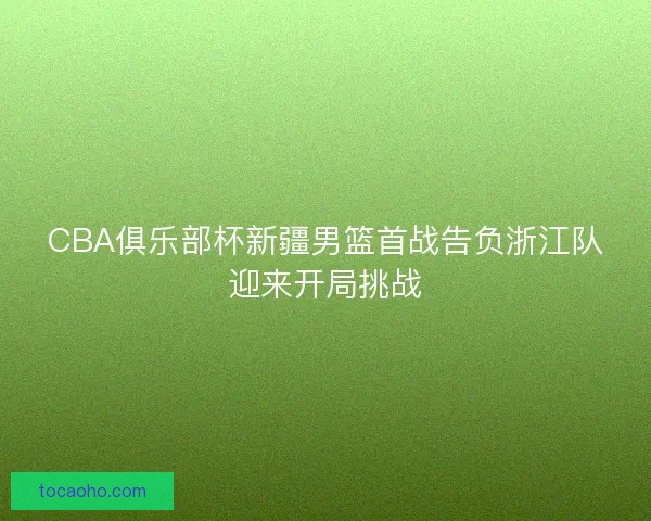 CBA俱乐部杯新疆男篮首战告负浙江队迎来开局挑战