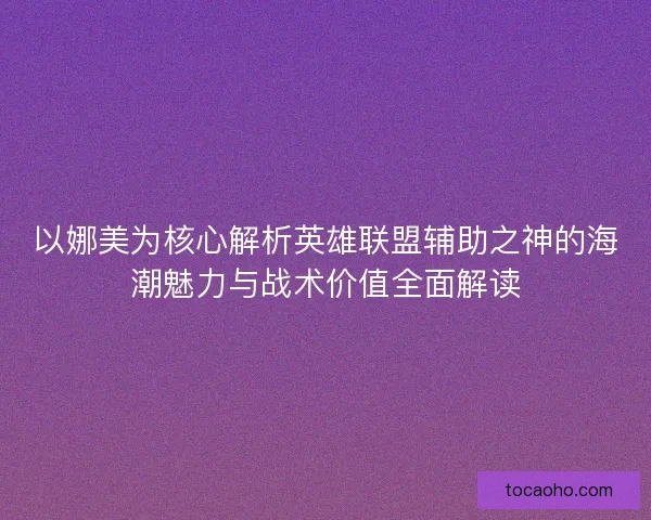 以娜美为核心解析英雄联盟辅助之神的海潮魅力与战术价值全面解读