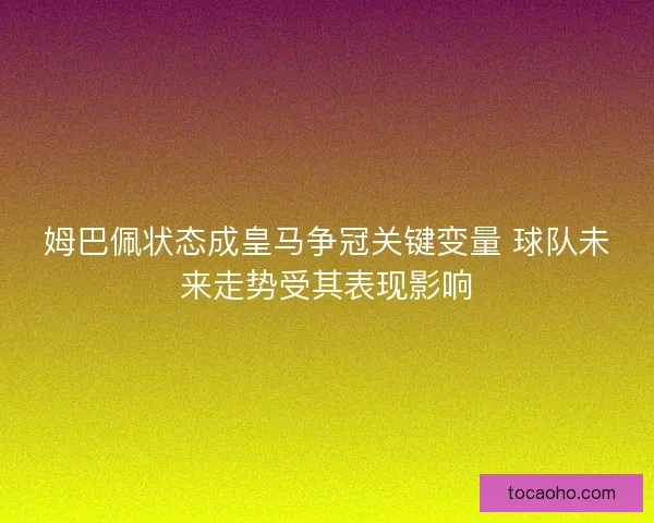 姆巴佩状态成皇马争冠关键变量 球队未来走势受其表现影响