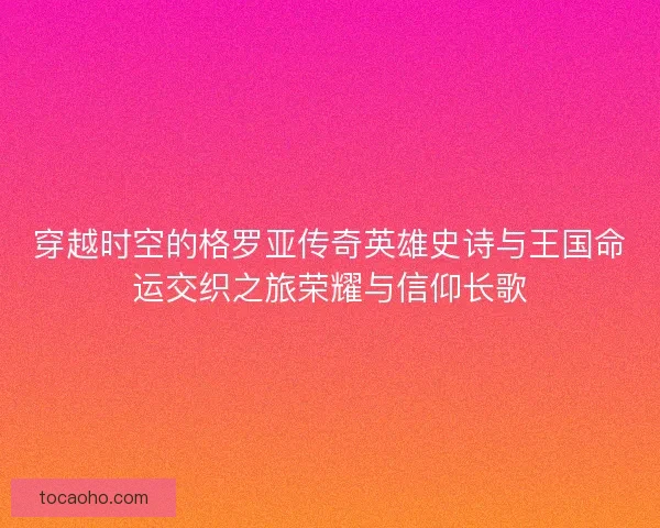 穿越时空的格罗亚传奇英雄史诗与王国命运交织之旅荣耀与信仰长歌