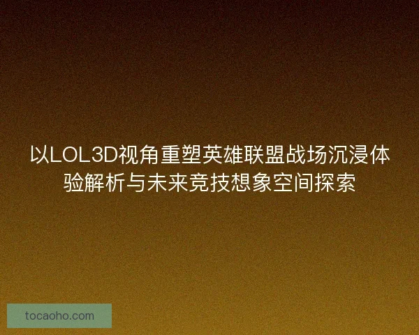 以LOL3D视角重塑英雄联盟战场沉浸体验解析与未来竞技想象空间探索 以LOL3D视角重塑英雄联盟战场沉浸体验解析与未来竞技想象空间探索
