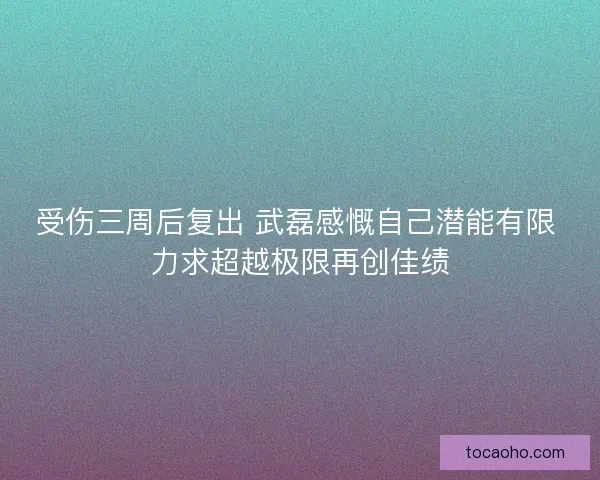 受伤三周后复出 武磊感慨自己潜能有限 力求超越极限再创佳绩