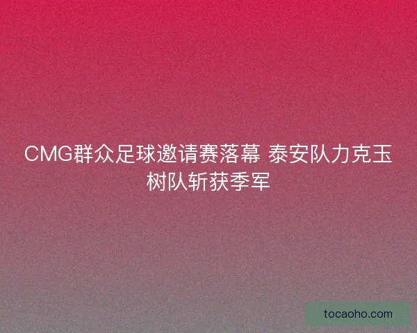 CMG群众足球邀请赛落幕 泰安队力克玉树队斩获季军