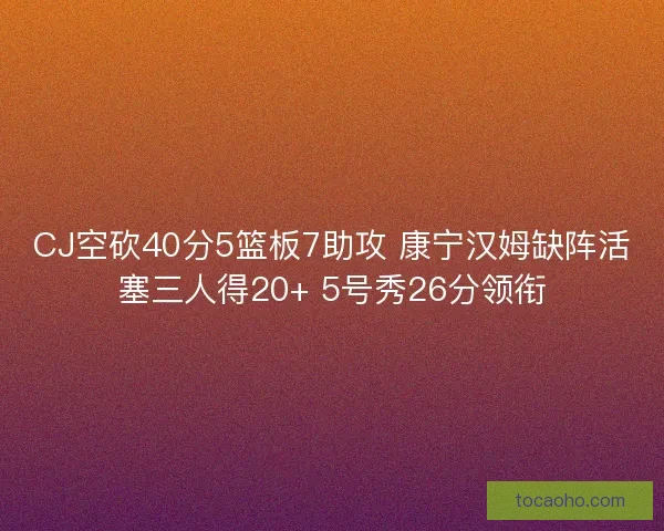 CJ空砍40分5篮板7助攻 康宁汉姆缺阵活塞三人得20+ 5号秀26分领衔